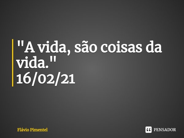 ⁠"A vida, são coisas da vida."
16/02/21... Frase de Flávio Pimentel.