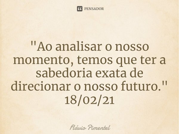 ⁠"Ao analisar o nosso momento, temos que ter a sabedoria exata de direcionar o nosso futuro."
18/02/21... Frase de Flávio Pimentel.