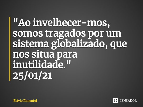 ⁠⁠"Ao invelhecer-mos, somos tragados por um sistema globalizado, que nos situa para inutilidade."
25/01/21... Frase de Flávio Pimentel.