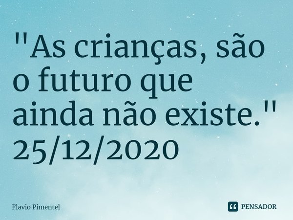 ⁠"As crianças, são o futuro que ainda não existe."
25/12/2020... Frase de Flávio Pimentel.