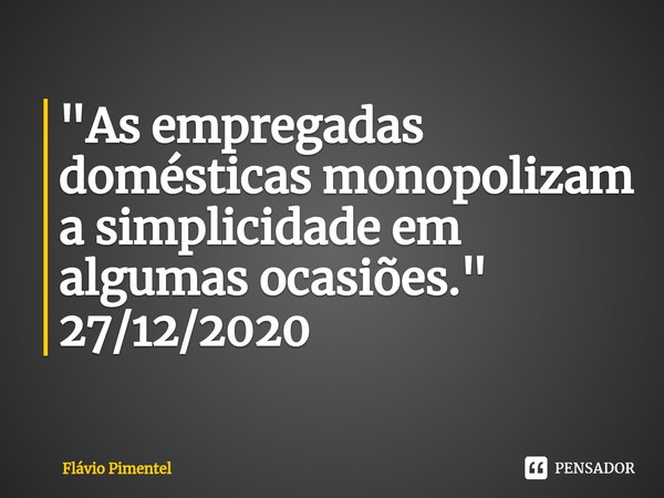 ⁠"As empregadas domésticas monopolizam a simplicidade em algumas ocasiões."
27/12/2020... Frase de Flávio Pimentel.