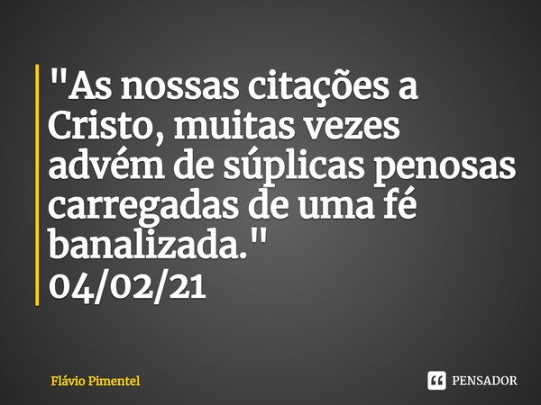 ⁠"As nossas citações a Cristo, muitas vezes advém de súplicas penosas carregadas de uma fé banalizada."
04/02/21... Frase de Flávio Pimentel.