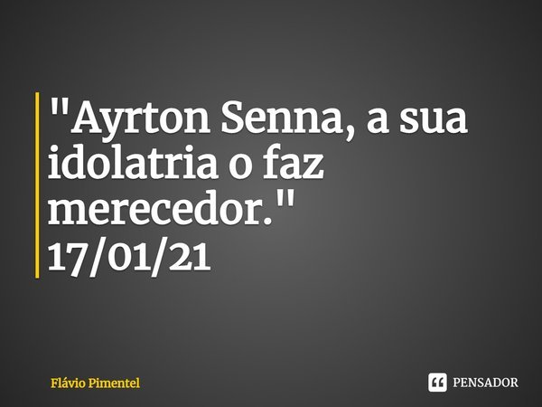 ⁠"Ayrton Senna, a sua idolatria o faz merecedor."
17/01/21... Frase de Flávio Pimentel.