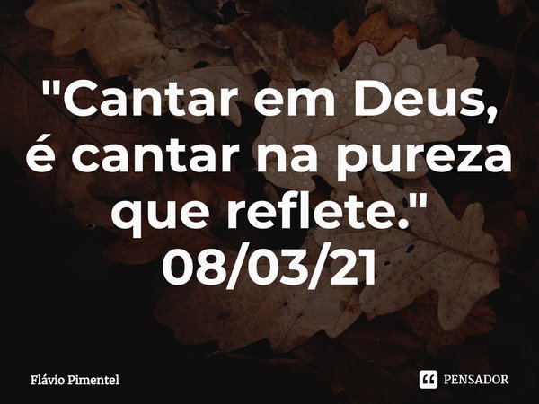 ⁠"Cantar em Deus, é cantar na pureza que reflete."
08/03/21... Frase de Flávio Pimentel.