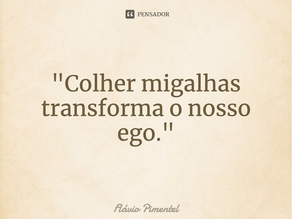 ⁠"Colher migalhas transforma o nosso ego."... Frase de Flávio Pimentel.