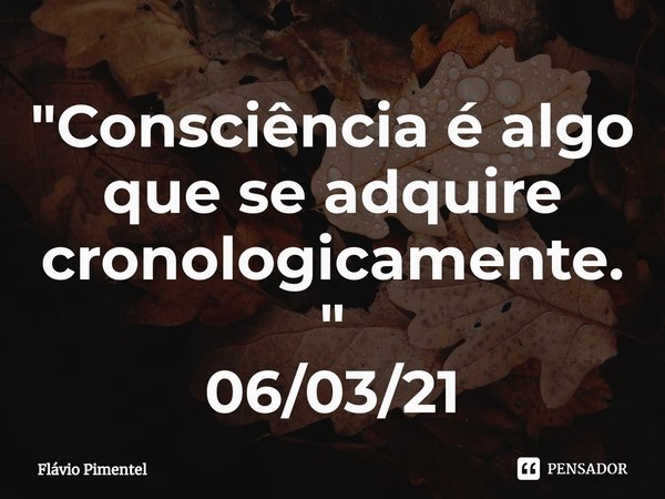 ⁠"Consciência é algo que se adquire cronologicamente."
06/03/21... Frase de Flávio Pimentel.