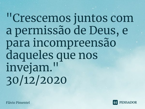 ⁠"Crescemos juntos com a permissão de Deus, e para incompreensão daqueles que nos invejam."
30/12/2020... Frase de Flávio Pimentel.
