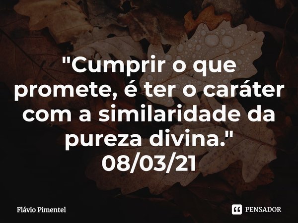 ⁠"Cumprir o que promete, é ter o caráter com a similaridade da pureza divina."
08/03/21... Frase de Flávio Pimentel.