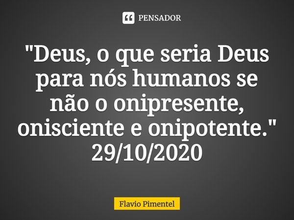 ⁠"Deus, o que seria Deus para nós humanos se não o onipresente, onisciente e onipotente."
29/10/2020... Frase de Flávio Pimentel.