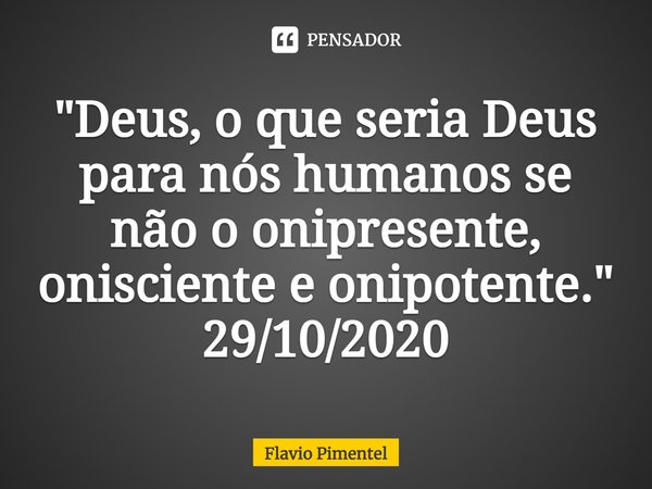 ⁠"Deus, o que seria Deus para nós humanos se não o onipresente, onisciente e onipotente."
29/10/2020... Frase de Flávio Pimentel.