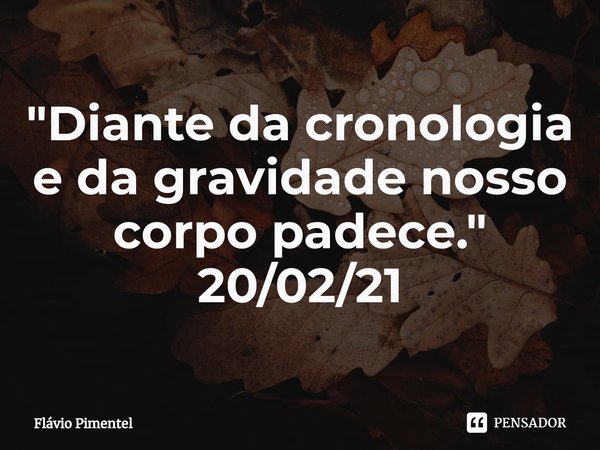 ⁠"Diante da cronologia e da gravidade nosso corpo padece."
20/02/21... Frase de Flávio Pimentel.