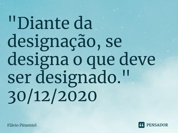 ⁠"Diante da designação, se designa o que deve ser designado."
30/12/2020... Frase de Flávio Pimentel.