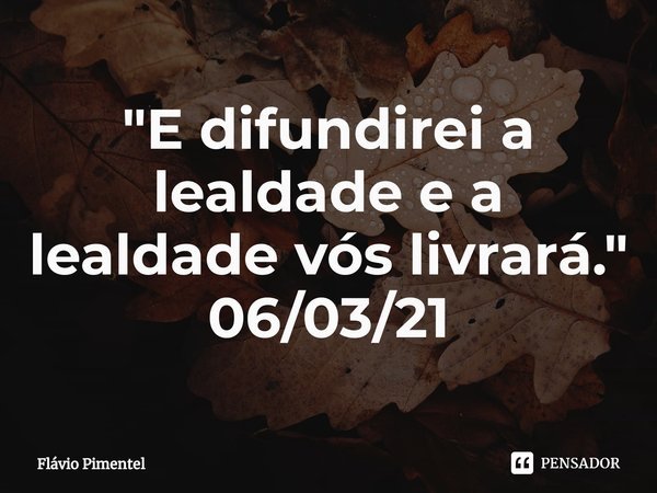 ⁠"E difundirei a lealdade e a lealdade vós livrará."
06/03/21... Frase de Flávio Pimentel.