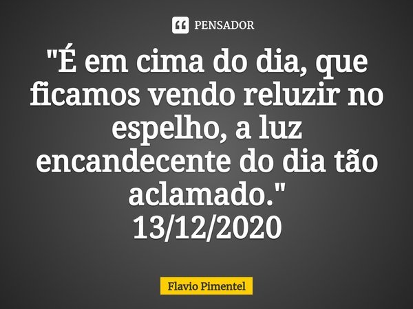 ⁠"É em cima do dia, que ficamos vendo reluzir no espelho, a luz encandecente do dia tão aclamado."
13/12/2020... Frase de Flávio Pimentel.