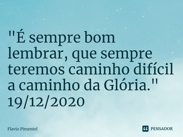 ⁠"É sempre bom lembrar, que sempre teremos caminho difícil a caminho da Glória."
19/12/2020... Frase de Flávio Pimentel.