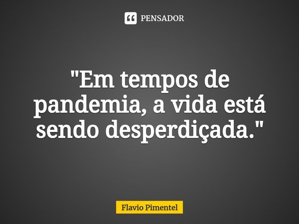 ⁠"Em tempos de pandemia, a vida está sendo desperdiçada."... Frase de Flávio Pimentel.