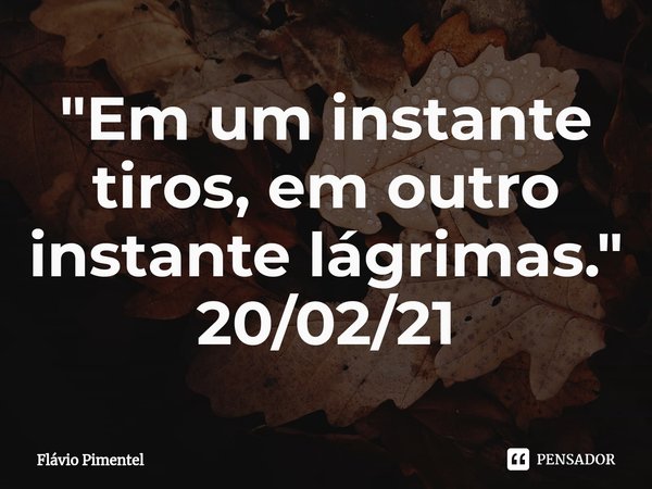 ⁠"Em um instante tiros, em outro instante lágrimas."
20/02/21... Frase de Flávio Pimentel.