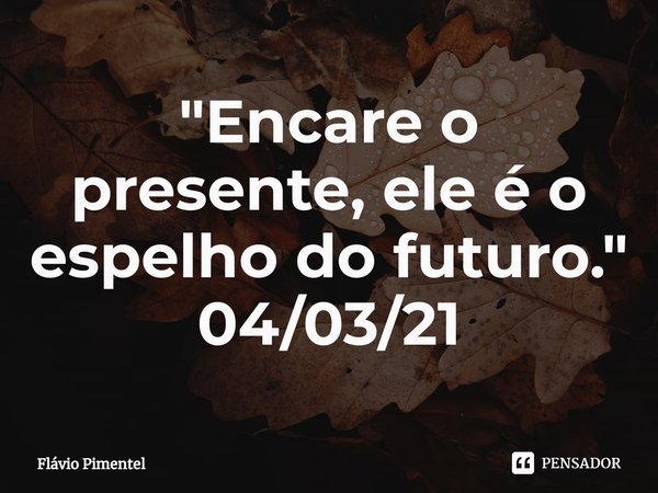 ⁠"Encare o presente, ele é o espelho do futuro."
04/03/21... Frase de Flávio Pimentel.