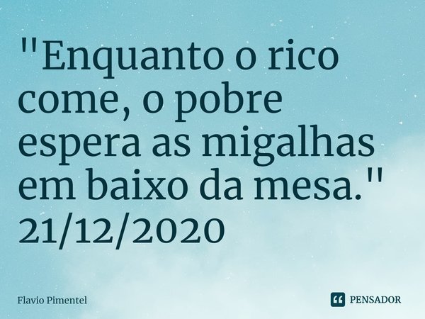 ⁠"Enquanto o rico come, o pobre espera as migalhas em baixo da mesa."
21/12/2020... Frase de Flávio Pimentel.