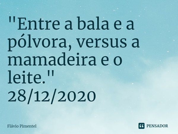 ⁠"Entre a bala e a pólvora, versus a mamadeira e o leite."
28/12/2020... Frase de Flávio Pimentel.