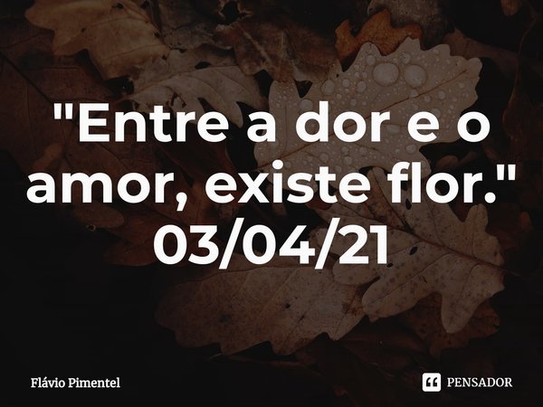 ⁠"Entre a dor e o amor, existe flor."
03/04/21... Frase de Flávio Pimentel.