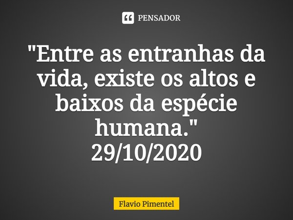 ⁠⁠"Entre as entranhas da vida, existe os altos e baixos da espécie humana."
29/10/2020... Frase de Flávio Pimentel.