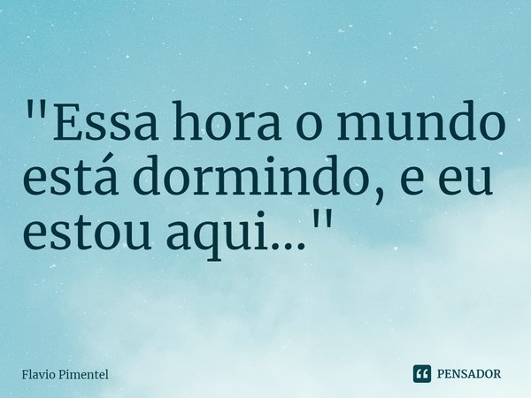 ⁠⁠"Essa hora o mundo está dormindo, e eu estou aqui..."... Frase de Flávio Pimentel.