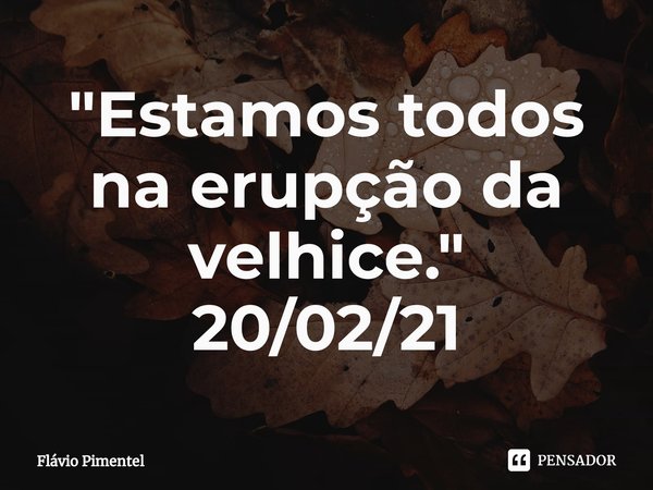 ⁠"Estamos todos na erupção da velhice."
20/02/21... Frase de Flávio Pimentel.