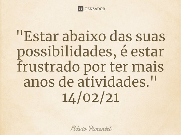 ⁠"Estar abaixo das suas possibilidades, é estar frustrado por ter mais anos de atividades."
14/02/21... Frase de Flávio Pimentel.