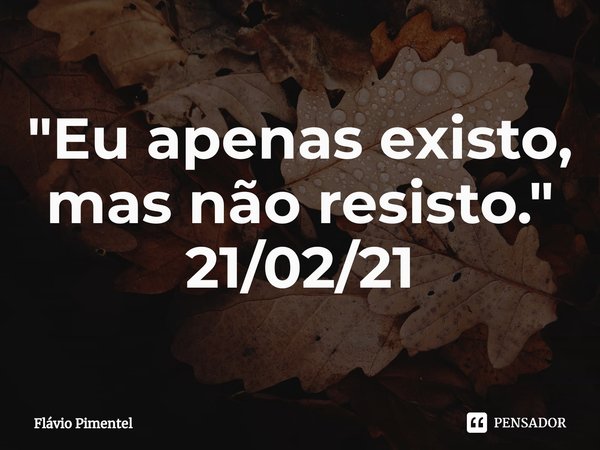 ⁠"Eu apenas existo, mas não resisto." 21/02/21... Frase de Flávio Pimentel.