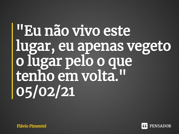 ⁠"Eu não vivo este lugar, eu apenas vegeto o lugar pelo o que tenho em volta."
05/02/21... Frase de Flávio Pimentel.