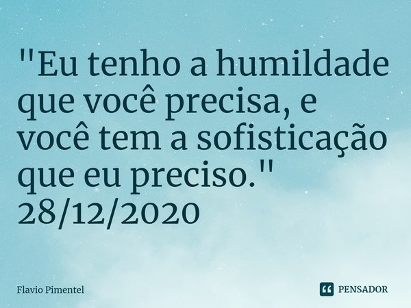 ⁠"Eu tenho a humildade que você precisa, e você tem a sofisticação que eu preciso."
28/12/2020... Frase de Flávio Pimentel.