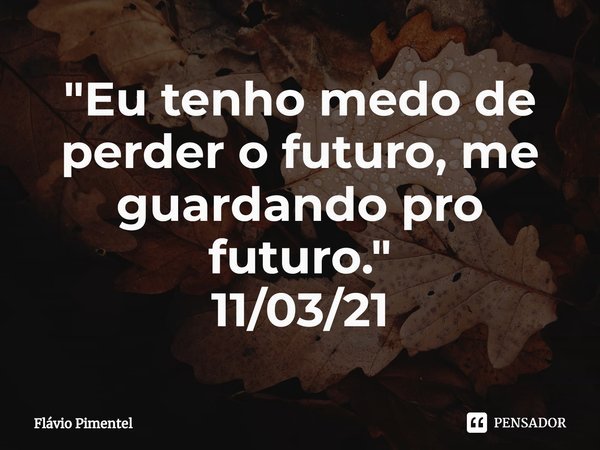 ⁠"Eu tenho medo de perder o futuro, me guardando pro futuro."
11/03/21... Frase de Flávio Pimentel.