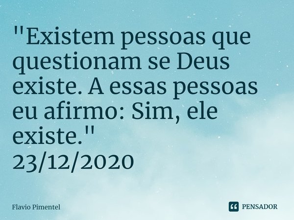 ⁠"Existem pessoas que questionam se Deus existe. A essas pessoas eu afirmo: Sim, ele existe."
23/12/2020... Frase de Flávio Pimentel.
