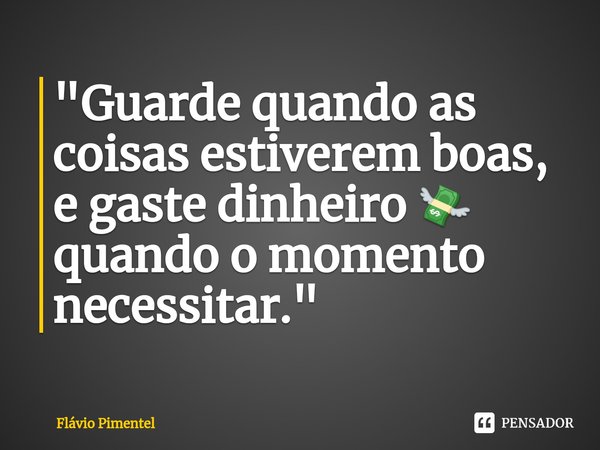 ⁠⁠"Guarde quando as coisas estiverem boas, e gaste dinheiro 💸 quando o momento necessitar."... Frase de Flávio Pimentel.