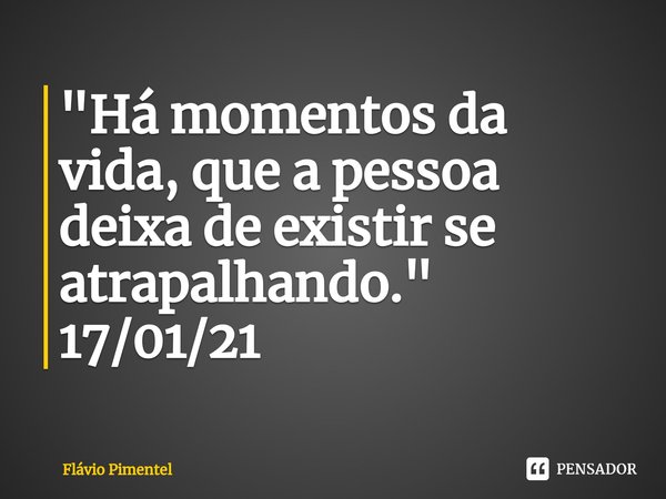⁠"Há momentos da vida, que a pessoa deixa de existir se atrapalhando."
17/01/21... Frase de Flávio Pimentel.