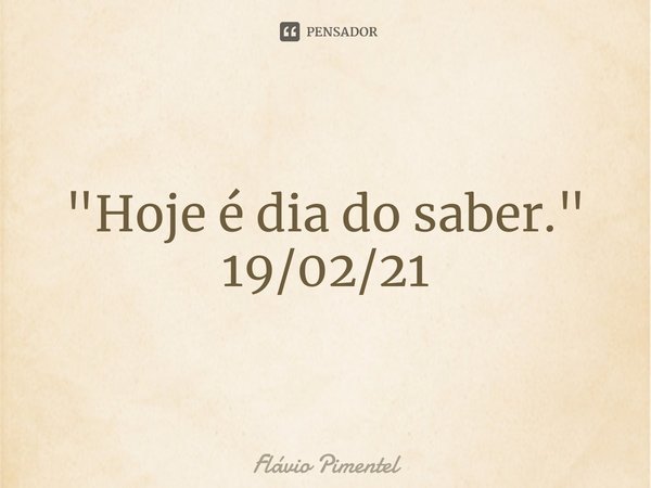 ⁠"Hoje é dia do saber."
19/02/21... Frase de Flávio Pimentel.