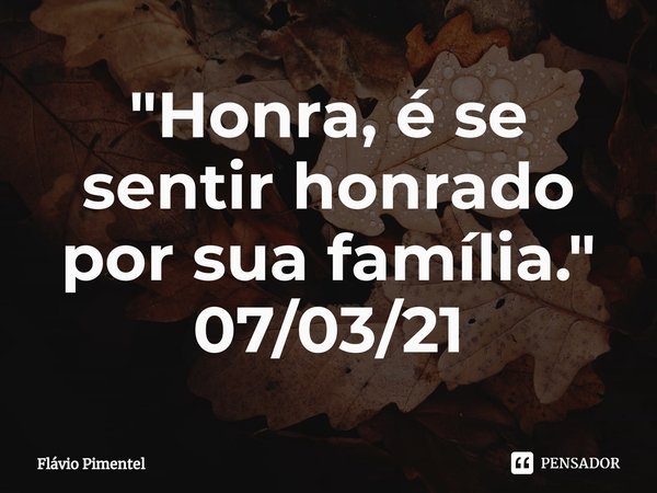 ⁠"Honra, é se sentir honrado por sua família."
07/03/21... Frase de Flávio Pimentel.