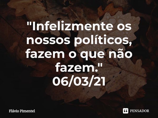 ⁠"Infelizmente os nossos políticos, fazem o que não fazem."
06/03/21... Frase de Flávio Pimentel.