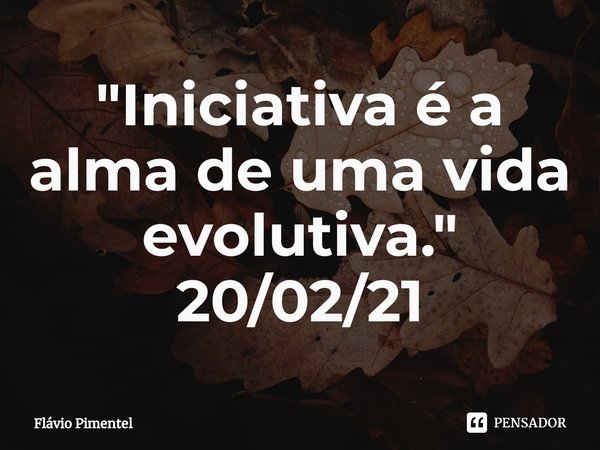 ⁠"Iniciativa é a alma de uma vida evolutiva."
20/02/21... Frase de Flávio Pimentel.