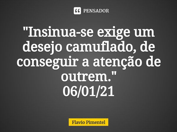 ⁠"Insinua-se exige um desejo camuflado, de conseguir a atenção de outrem." 06/01/21... Frase de Flávio Pimentel.