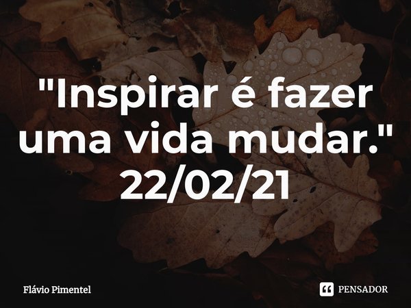 ⁠"Inspirar é fazer uma vida mudar."
22/02/21... Frase de Flávio Pimentel.