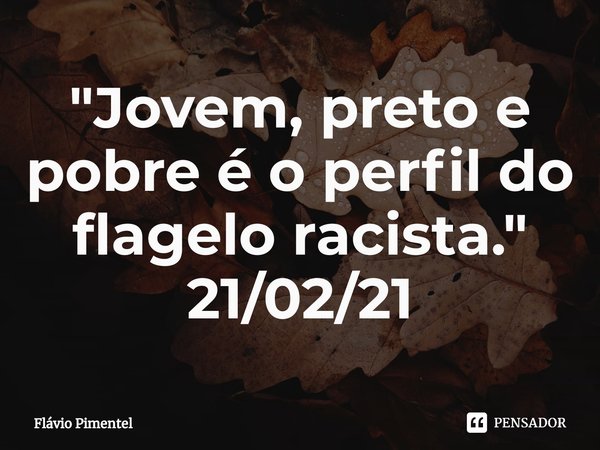 ⁠"Jovem, preto e pobre é o perfil do flagelo racista."
21/02/21... Frase de Flávio Pimentel.