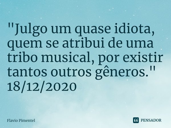 ⁠"Julgo um quase idiota, quem se atribui de uma tribo musical, por existir tantos outros gêneros."
18/12/2020... Frase de Flávio Pimentel.