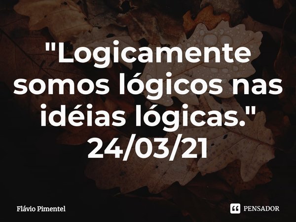⁠"Logicamente somos lógicos nas idéias lógicas."
24/03/21... Frase de Flávio Pimentel.