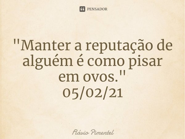⁠"Manter a reputação de alguém é como pisar em ovos."
05/02/21... Frase de Flávio Pimentel.