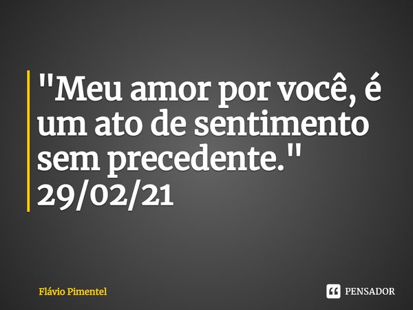 ⁠"Meu amor por você, é um ato de sentimento sem precedente."
29/02/21... Frase de Flávio Pimentel.