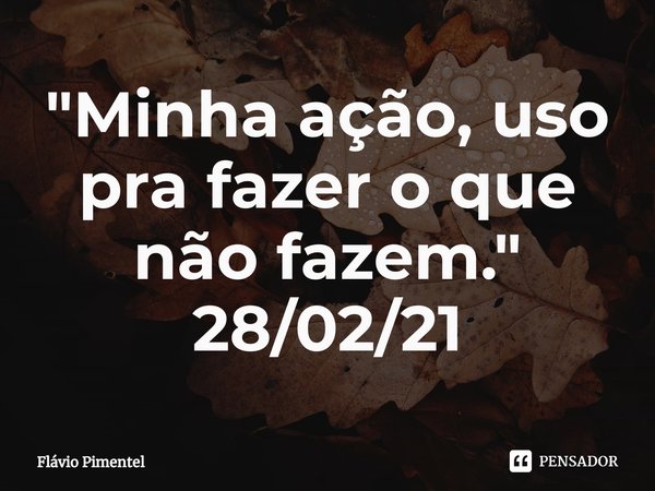 ⁠"Minha ação, uso pra fazer o que não fazem."
28/02/21... Frase de Flávio Pimentel.