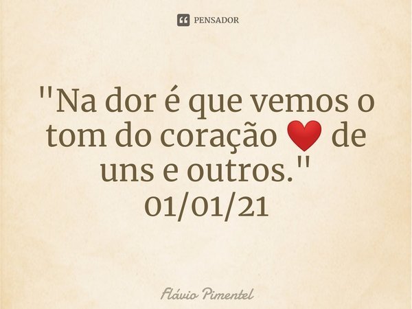 ⁠"Na dor é que vemos o tom do coração ❤️ de uns e outros."
01/01/21... Frase de Flávio Pimentel.