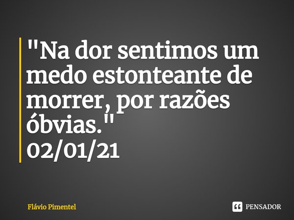 ⁠"Na dor sentimos um medo estonteante de morrer, por razões óbvias."
02/01/21... Frase de Flávio Pimentel.